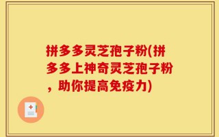拼多多灵芝孢子粉(拼多多上神奇灵芝孢子粉，助你提高免疫力)