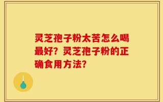 灵芝孢子粉太苦怎么喝最好？灵芝孢子粉的正确食用方法？
