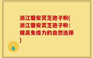 浙江磐安灵芝孢子粉(浙江磐安灵芝孢子粉：提高免疫力的自然选择)