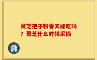 灵芝孢子粉春天能吃吗？灵芝什么时候采摘