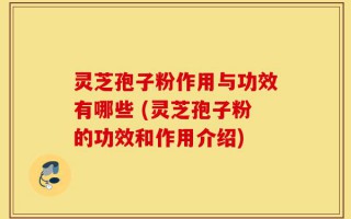 灵芝孢子粉作用与功效有哪些 (灵芝孢子粉的功效和作用介绍)