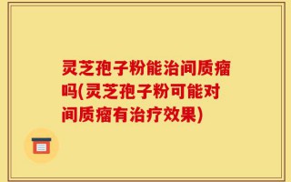 灵芝孢子粉能治间质瘤吗(灵芝孢子粉可能对间质瘤有治疗效果)