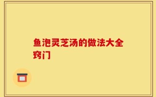 鱼泡灵芝汤的做法大全窍门