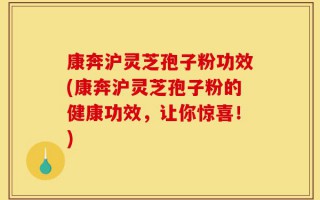 康奔沪灵芝孢子粉功效(康奔沪灵芝孢子粉的健康功效，让你惊喜！)