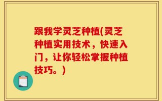 跟我学灵芝种植(灵芝种植实用技术，快速入门，让你轻松掌握种植技巧。)