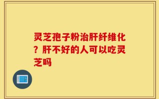 灵芝孢子粉治肝纤维化？肝不好的人可以吃灵芝吗