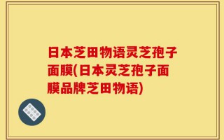 日本芝田物语灵芝孢子面膜(日本灵芝孢子面膜品牌芝田物语)