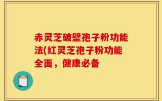 赤灵芝破壁孢子粉功能法(红灵芝孢子粉功能全面，健康必备