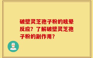 破壁灵芝孢子粉的眩晕反应？了解破壁灵芝孢子粉的副作用？