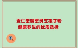 壹仁堂破壁灵芝孢子粉 健康养生的优质选择