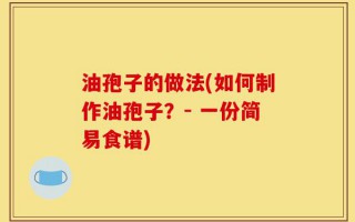 油孢子的做法(如何制作油孢子？- 一份简易食谱)