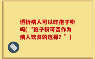 透析病人可以吃孢子粉吗(“孢子粉可否作为病人饮食的选择？”)