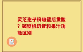 灵芝孢子粉破壁后发酸？破壁机奶昔和果汁功能区别