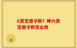 6灵芝孢子粉？神六灵芝孢子粉怎么样