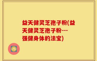 益天健灵芝孢子粉(益天健灵芝孢子粉---强健身体的法宝)