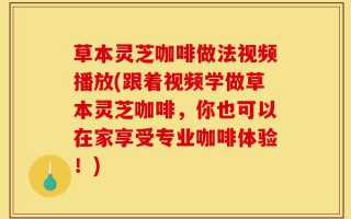 草本灵芝咖啡做法视频播放(跟着视频学做草本灵芝咖啡，你也可以在家享受专业咖啡体验！)