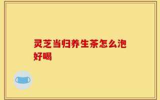 灵芝当归养生茶怎么泡好喝