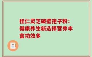 桂仁灵芝破壁孢子粉：健康养生新选择营养丰富功效多