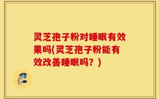 灵芝孢子粉对睡眠有效果吗(灵芝孢子粉能有效改善睡眠吗？)