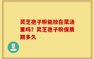 灵芝孢子粉能放在菜汤里吗？灵芝孢子粉保质期多久