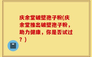 庆余堂破壁孢子粉(庆余堂推出破壁孢子粉，助力健康，你是否试过？)