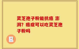 灵芝孢子粉能抗癌 澎湃？癌症可以吃灵芝孢子粉吗