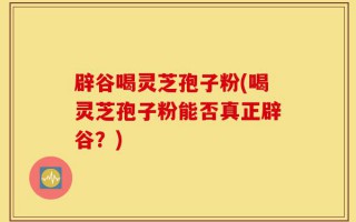 辟谷喝灵芝孢子粉(喝灵芝孢子粉能否真正辟谷？)