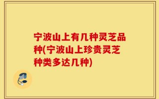 宁波山上有几种灵芝品种(宁波山上珍贵灵芝种类多达几种)
