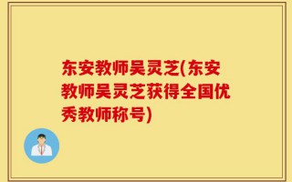 东安教师吴灵芝(东安教师吴灵芝获得全国优秀教师称号)