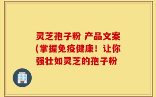 灵芝孢子粉 产品文案(掌握免疫健康！让你强壮如灵芝的孢子粉