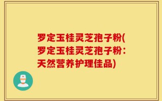 罗定玉桂灵芝孢子粉(罗定玉桂灵芝孢子粉：天然营养护理佳品)