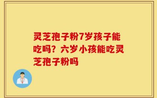 灵芝孢子粉7岁孩子能吃吗？六岁小孩能吃灵芝孢子粉吗