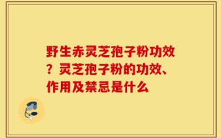 野生赤灵芝孢子粉功效？灵芝孢子粉的功效、作用及禁忌是什么