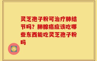 灵芝孢子粉可治疗肺结节吗？肺腺癌应该吃哪些东西能吃灵芝孢子粉吗