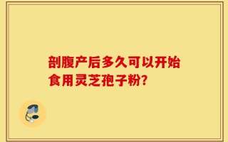 剖腹产后多久可以开始食用灵芝孢子粉？