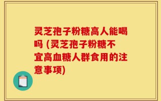 灵芝孢子粉糖高人能喝吗 (灵芝孢子粉糖不宜高血糖人群食用的注意事项)