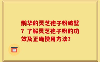 鹊华的灵芝孢子粉破壁？了解灵芝孢子粉的功效及正确使用方法？