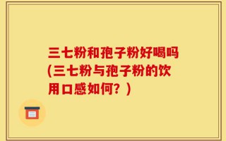 三七粉和孢子粉好喝吗(三七粉与孢子粉的饮用口感如何？)