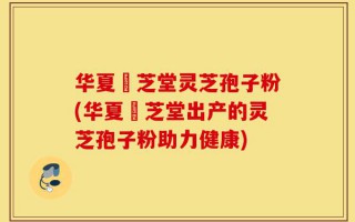 华夏璟芝堂灵芝孢子粉(华夏璟芝堂出产的灵芝孢子粉助力健康)