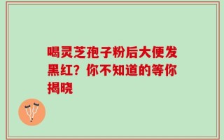 喝灵芝孢子粉后大便发黑红？你不知道的等你揭晓