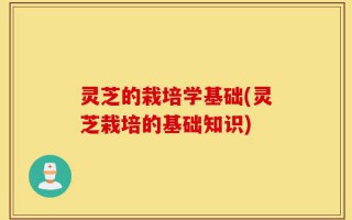灵芝的栽培学基础(灵芝栽培的基础知识)
