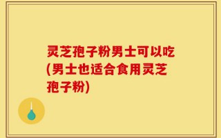 灵芝孢子粉男士可以吃(男士也适合食用灵芝孢子粉)