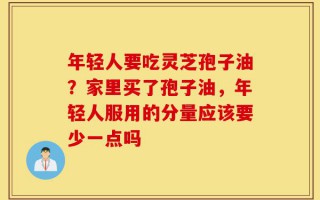 年轻人要吃灵芝孢子油？家里买了孢子油，年轻人服用的分量应该要少一点吗