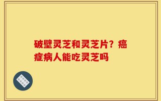 破壁灵芝和灵芝片？癌症病人能吃灵芝吗