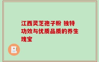 江西灵芝孢子粉 独特功效与优质品质的养生瑰宝