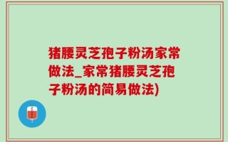 猪腰灵芝孢子粉汤家常做法_家常猪腰灵芝孢子粉汤的简易做法)
