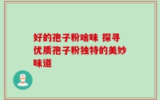 好的孢子粉啥味 探寻优质孢子粉独特的美妙味道