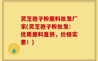 灵芝孢子粉原料批发厂家(灵芝孢子粉批发：优质原料直供，价格实惠！)