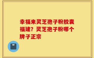 幸福来灵芝孢子粉胶囊福建？灵芝孢子粉哪个牌子正宗