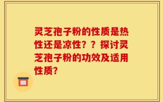 灵芝孢子粉的性质是热性还是凉性？？探讨灵芝孢子粉的功效及适用性质？